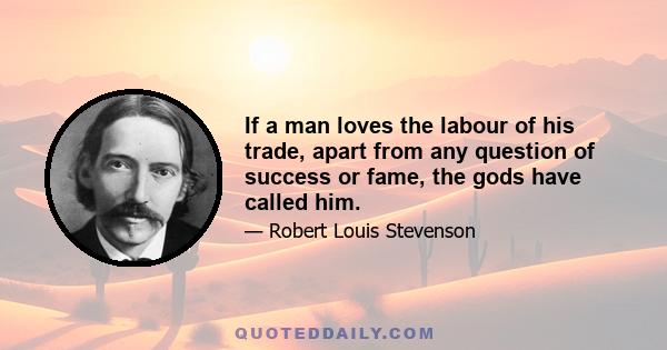 If a man loves the labour of his trade, apart from any question of success or fame, the gods have called him.