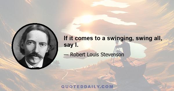 If it comes to a swinging, swing all, say I.