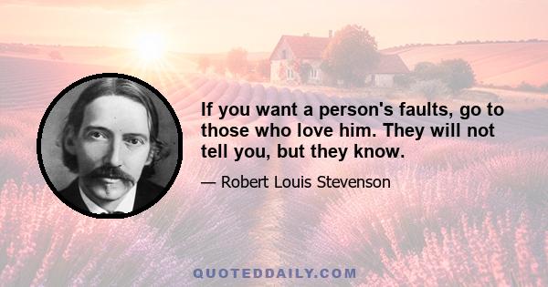 If you want a person's faults, go to those who love him. They will not tell you, but they know.