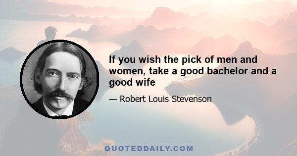 If you wish the pick of men and women, take a good bachelor and a good wife