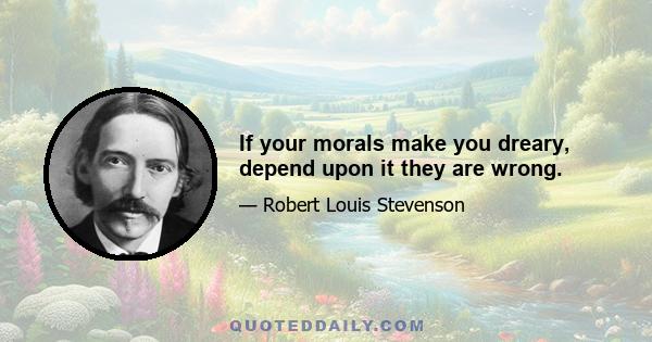 If your morals make you dreary, depend upon it they are wrong.