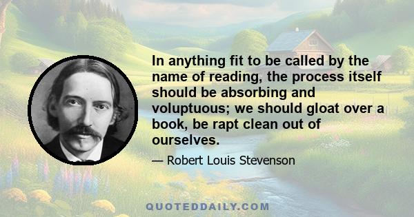 In anything fit to be called by the name of reading, the process itself should be absorbing and voluptuous; we should gloat over a book, be rapt clean out of ourselves.