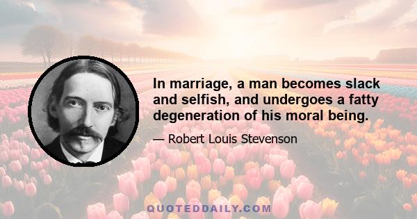 In marriage, a man becomes slack and selfish, and undergoes a fatty degeneration of his moral being.