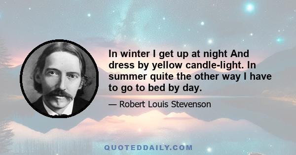 In winter I get up at night And dress by yellow candle-light. In summer quite the other way, I have to go to bed by day. I have to go to bed and see The birds still hopping on the tree, Or hear the grown-up people's