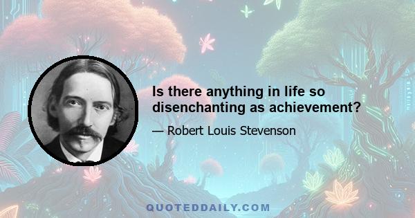 Is there anything in life so disenchanting as achievement?