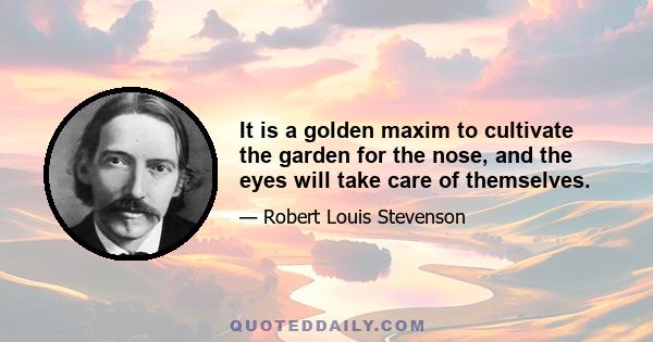 It is a golden maxim to cultivate the garden for the nose, and the eyes will take care of themselves.