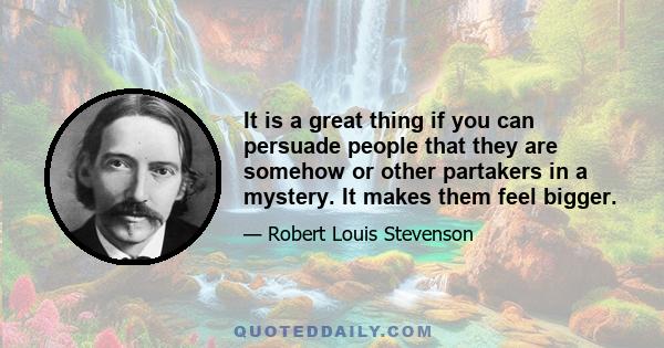 It is a great thing if you can persuade people that they are somehow or other partakers in a mystery. It makes them feel bigger.