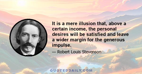 It is a mere illusion that, above a certain income, the personal desires will be satisfied and leave a wider margin for the generous impulse.