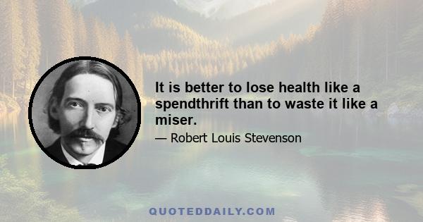 It is better to lose health like a spendthrift than to waste it like a miser.