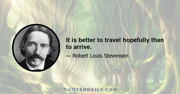 It is better to travel hopefully than to arrive.