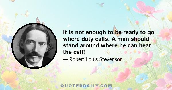 It is not enough to be ready to go where duty calls. A man should stand around where he can hear the call!