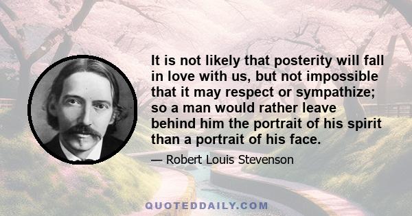 It is not likely that posterity will fall in love with us, but not impossible that it may respect or sympathize; so a man would rather leave behind him the portrait of his spirit than a portrait of his face.