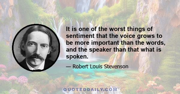 It is one of the worst things of sentiment that the voice grows to be more important than the words, and the speaker than that what is spoken.