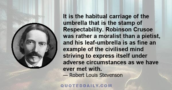 It is the habitual carriage of the umbrella that is the stamp of Respectability. Robinson Crusoe was rather a moralist than a pietist, and his leaf-umbrella is as fine an example of the civilised mind striving to