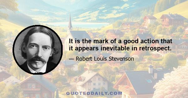 It is the mark of a good action that it appears inevitable in retrospect.