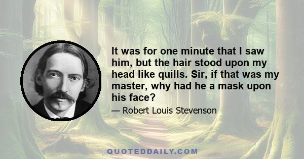 It was for one minute that I saw him, but the hair stood upon my head like quills. Sir, if that was my master, why had he a mask upon his face?