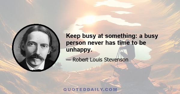 Keep busy at something: a busy person never has time to be unhappy.