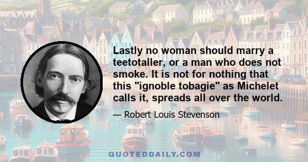 Lastly no woman should marry a teetotaller, or a man who does not smoke. It is not for nothing that this ignoble tobagie as Michelet calls it, spreads all over the world.