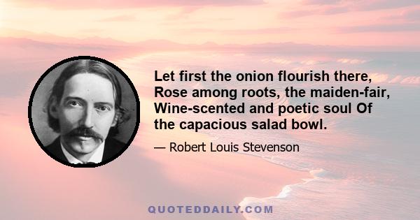 Let first the onion flourish there, Rose among roots, the maiden-fair, Wine-scented and poetic soul Of the capacious salad bowl.