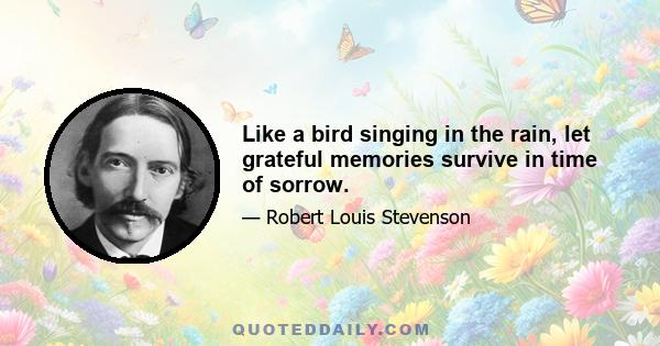 Like a bird singing in the rain, let grateful memories survive in time of sorrow.