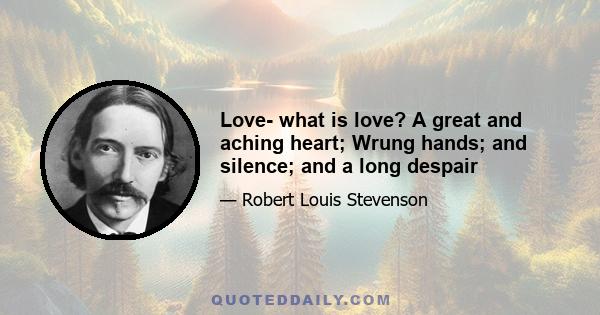 Love- what is love? A great and aching heart; Wrung hands; and silence; and a long despair