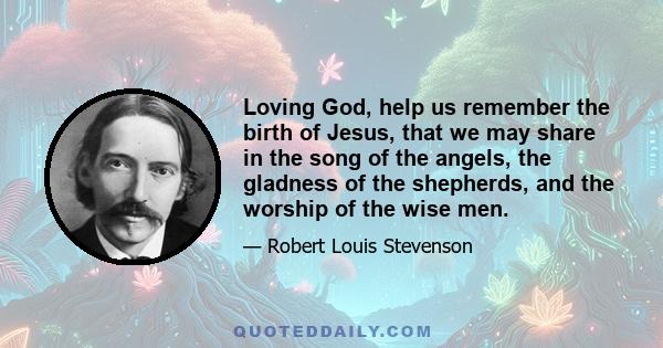 Loving God, help us remember the birth of Jesus, that we may share in the song of the angels, the gladness of the shepherds, and the worship of the wise men.