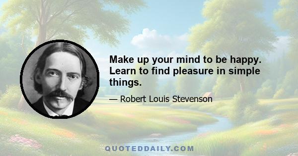 Make up your mind to be happy. Learn to find pleasure in simple things.