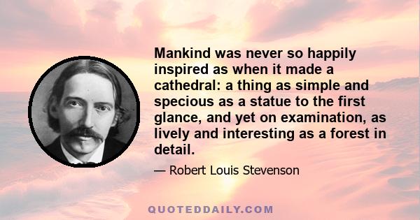 Mankind was never so happily inspired as when it made a cathedral: a thing as simple and specious as a statue to the first glance, and yet on examination, as lively and interesting as a forest in detail.