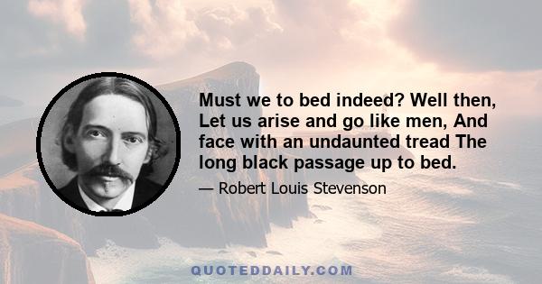 Must we to bed indeed? Well then, Let us arise and go like men, And face with an undaunted tread The long black passage up to bed.