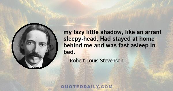 my lazy little shadow, like an arrant sleepy-head, Had stayed at home behind me and was fast asleep in bed.