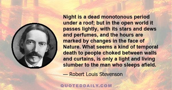 Night is a dead monotonous period under a roof; but in the open world it passes lightly, with its stars and dews and perfumes, and the hours are marked by changes in the face of Nature. What seems a kind of temporal