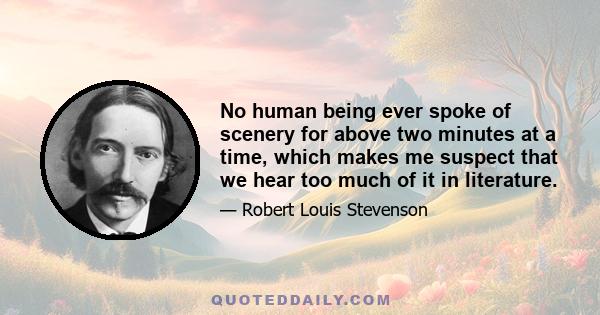 No human being ever spoke of scenery for above two minutes at a time, which makes me suspect that we hear too much of it in literature.