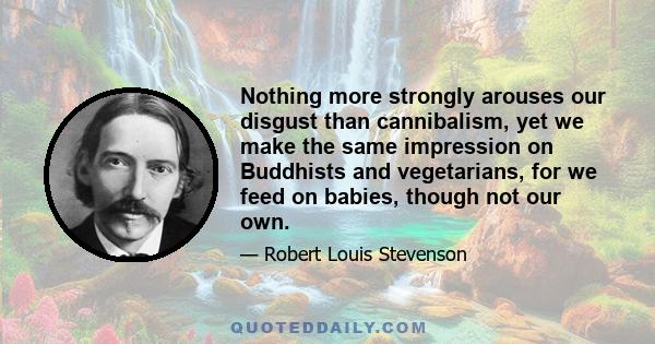 Nothing more strongly arouses our disgust than cannibalism, yet we make the same impression on Buddhists and vegetarians, for we feed on babies, though not our own.