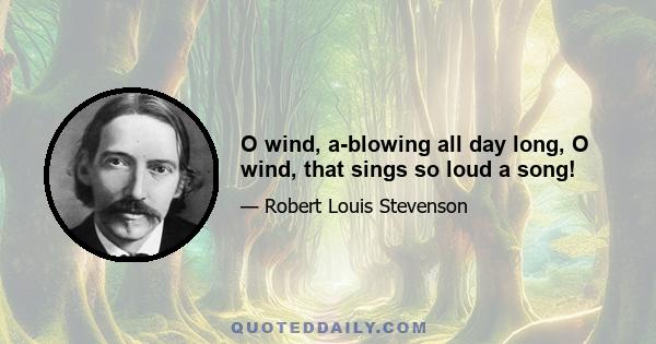 O wind, a-blowing all day long, O wind, that sings so loud a song!