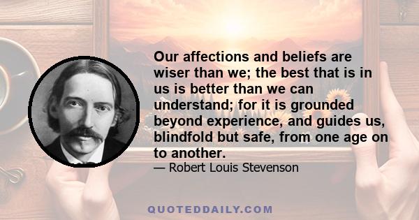 Our affections and beliefs are wiser than we; the best that is in us is better than we can understand; for it is grounded beyond experience, and guides us, blindfold but safe, from one age on to another.