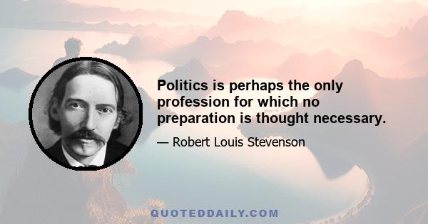 Politics is perhaps the only profession for which no preparation is thought necessary.