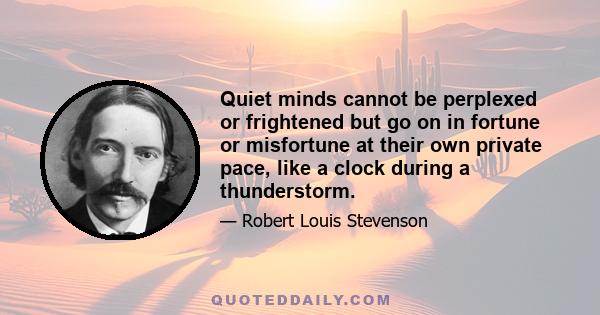 Quiet minds cannot be perplexed or frightened but go on in fortune or misfortune at their own private pace, like a clock during a thunderstorm.