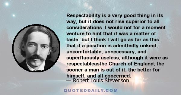 Respectability is a very good thing in its way, but it does not rise superior to all considerations. I would not for a moment venture to hint that it was a matter of taste; but I think I will go as far as this: that if