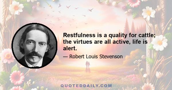 Restfulness is a quality for cattle; the virtues are all active, life is alert.