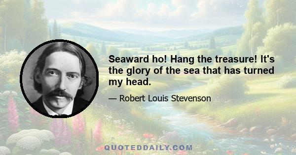 Seaward ho! Hang the treasure! It's the glory of the sea that has turned my head.