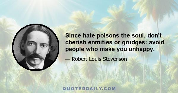 Since hate poisons the soul, don't cherish enmities or grudges: avoid people who make you unhappy.