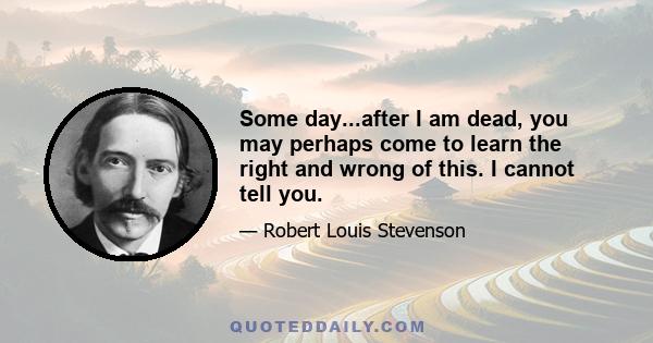 Some day...after I am dead, you may perhaps come to learn the right and wrong of this. I cannot tell you.