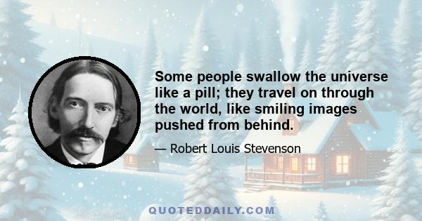 Some people swallow the universe like a pill; they travel on through the world, like smiling images pushed from behind.