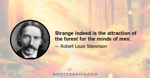 Strange indeed is the attraction of the forest for the minds of men.