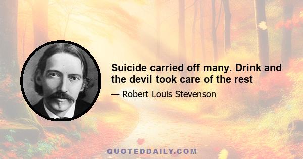 Suicide carried off many. Drink and the devil took care of the rest