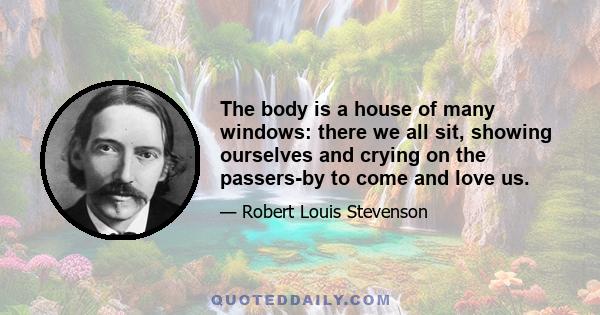 The body is a house of many windows: there we all sit, showing ourselves and crying on the passers-by to come and love us.