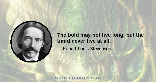 The bold may not live long, but the timid never live at all.