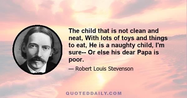 The child that is not clean and neat, With lots of toys and things to eat, He is a naughty child, I'm sure-- Or else his dear Papa is poor.