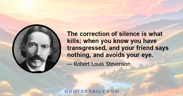 The correction of silence is what kills; when you know you have transgressed, and your friend says nothing, and avoids your eye.