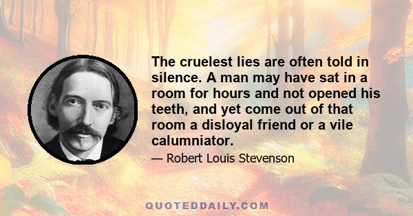 The cruelest lies are often told in silence. A man may have sat in a room for hours and not opened his teeth, and yet come out of that room a disloyal friend or a vile calumniator. And how many loves have perished